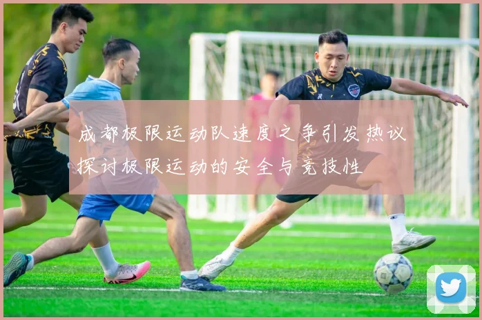 成都极限运动队速度之争引发热议探讨极限运动的安全与竞技性