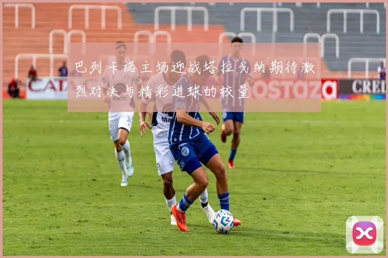 巴列卡诺主场迎战塔拉戈纳期待激烈对决与精彩进球的较量