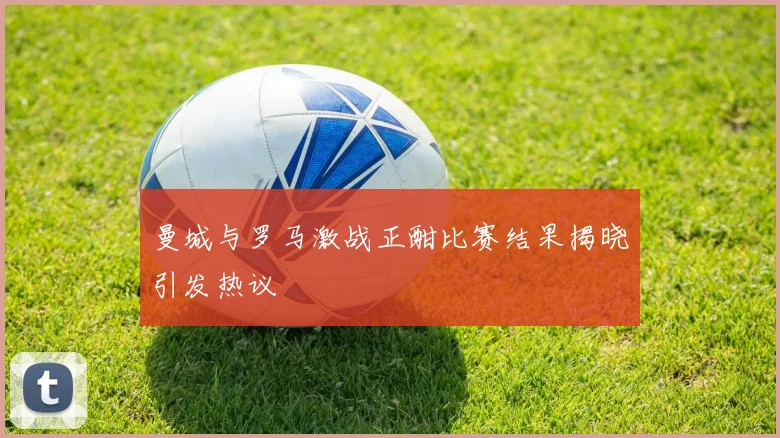 曼城与罗马激战正酣比赛结果揭晓引发热议