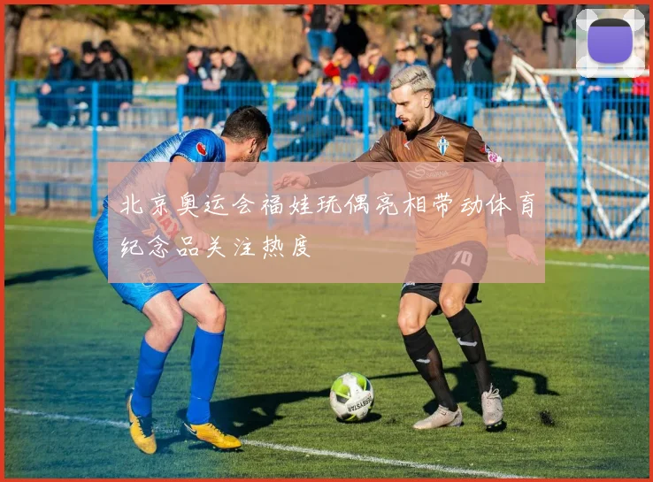 北京奥运会福娃玩偶亮相带动体育纪念品关注热度