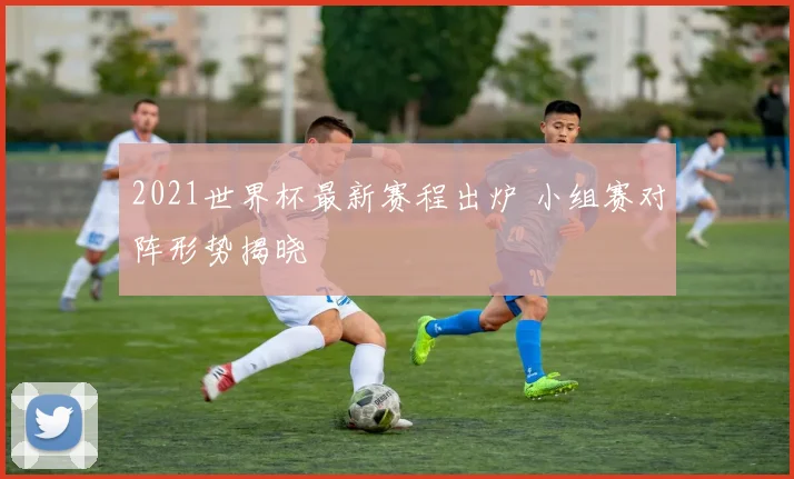 2021世界杯最新赛程出炉 小组赛对阵形势揭晓