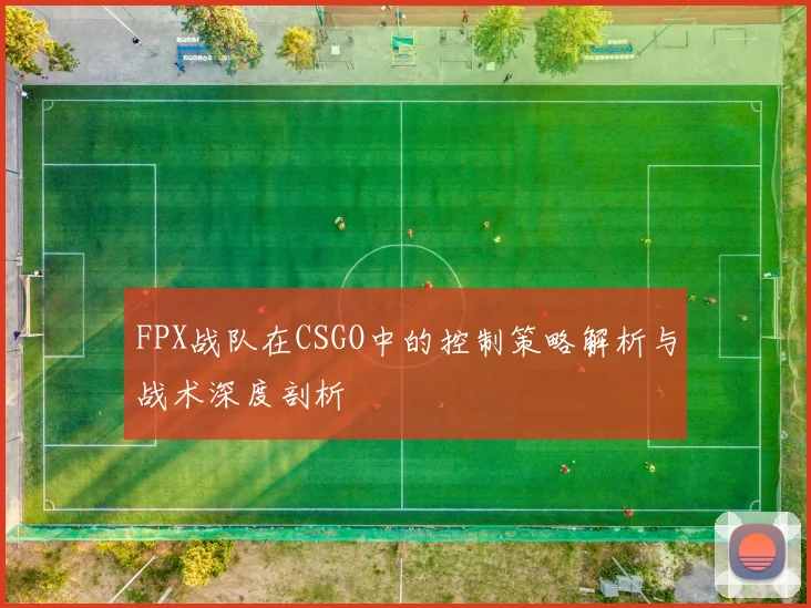 FPX战队在CSGO中的控制策略解析与战术深度剖析